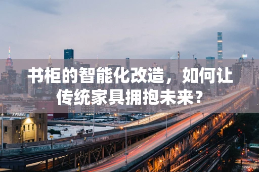 书柜的智能化改造，如何让传统家具拥抱未来？