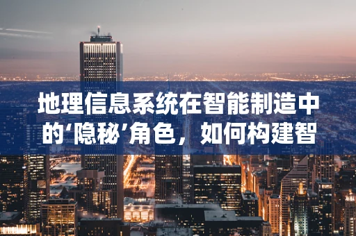 地理信息系统在智能制造中的‘隐秘’角色，如何构建智能工厂的数字地图？