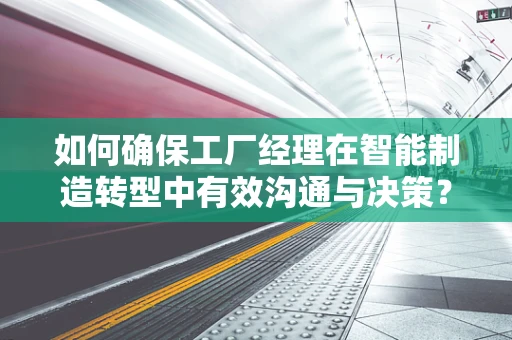 如何确保工厂经理在智能制造转型中有效沟通与决策？