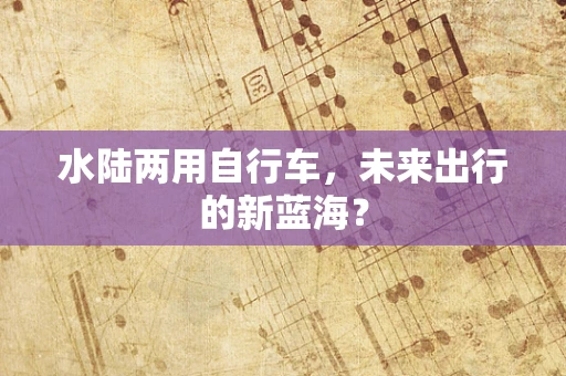 水陆两用自行车，未来出行的新蓝海？