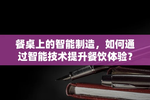 餐桌上的智能制造，如何通过智能技术提升餐饮体验？