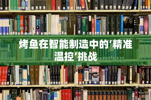 烤鱼在智能制造中的‘精准温控’挑战