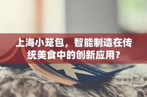 上海小笼包，智能制造在传统美食中的创新应用？