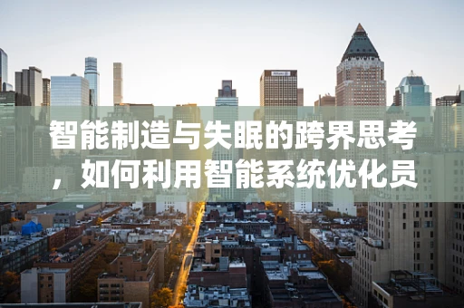 智能制造与失眠的跨界思考，如何利用智能系统优化员工休息质量？