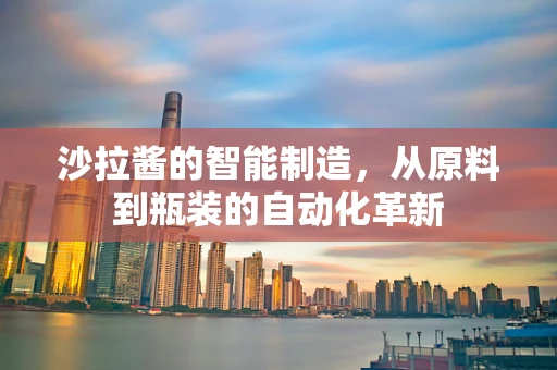 沙拉酱的智能制造，从原料到瓶装的自动化革新
