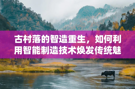 古村落的智造重生，如何利用智能制造技术焕发传统魅力？