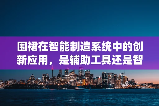 围裙在智能制造系统中的创新应用，是辅助工具还是智能助手？
