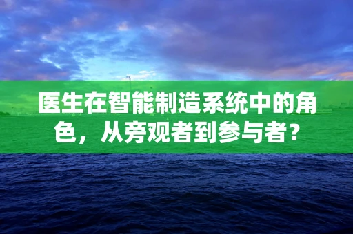 医生在智能制造系统中的角色，从旁观者到参与者？