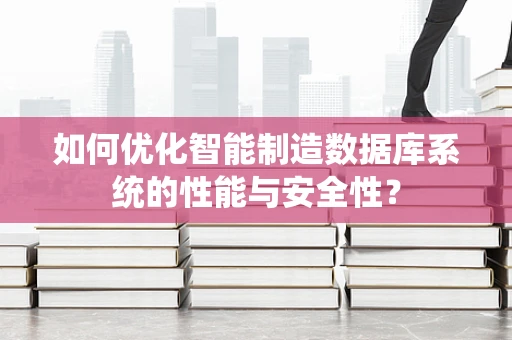 如何优化智能制造数据库系统的性能与安全性？