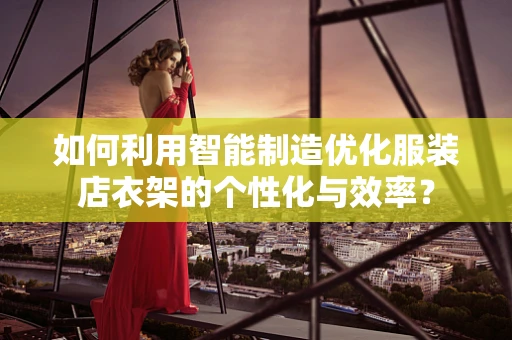 如何利用智能制造优化服装店衣架的个性化与效率？