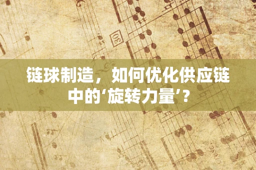 链球制造，如何优化供应链中的‘旋转力量’？