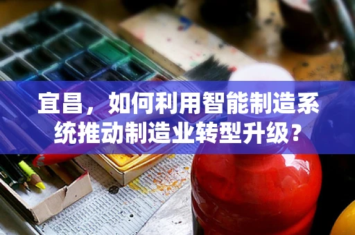 宜昌，如何利用智能制造系统推动制造业转型升级？