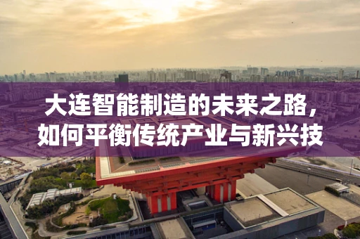 大连智能制造的未来之路，如何平衡传统产业与新兴技术的融合？