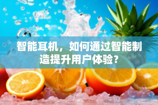 智能耳机，如何通过智能制造提升用户体验？