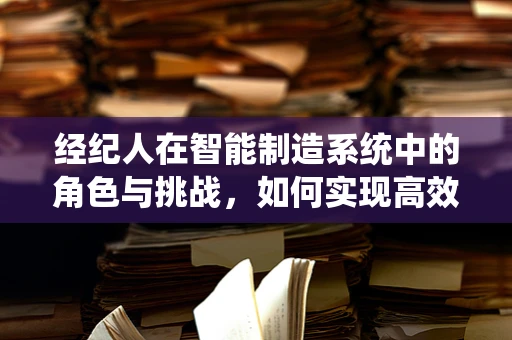 经纪人在智能制造系统中的角色与挑战，如何实现高效协同？
