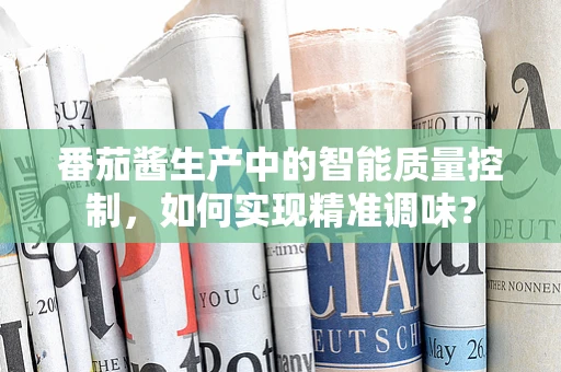 番茄酱生产中的智能质量控制，如何实现精准调味？