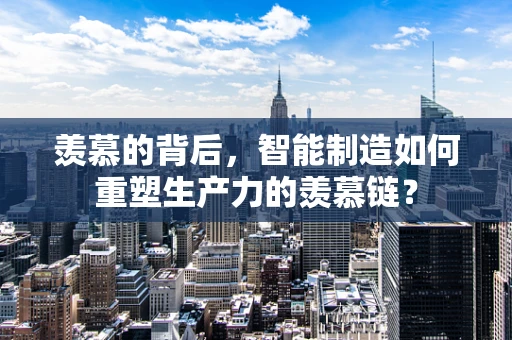 羡慕的背后，智能制造如何重塑生产力的羡慕链？