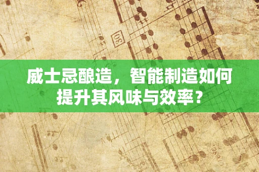 威士忌酿造，智能制造如何提升其风味与效率？