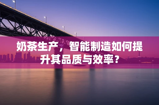奶茶生产，智能制造如何提升其品质与效率？