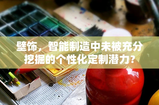 壁饰，智能制造中未被充分挖掘的个性化定制潜力？