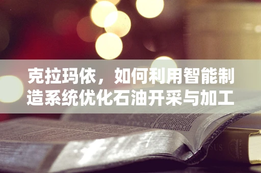 克拉玛依，如何利用智能制造系统优化石油开采与加工？