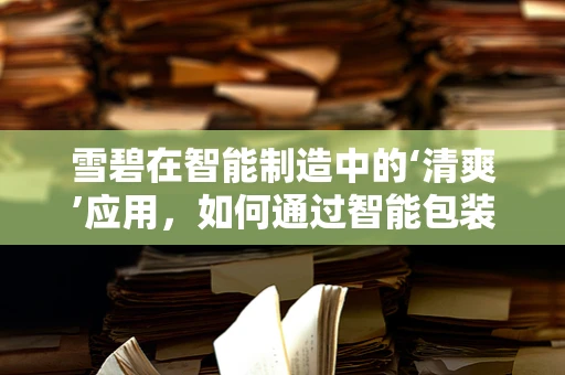 雪碧在智能制造中的‘清爽’应用，如何通过智能包装实现高效追踪与回收？