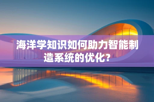 海洋学知识如何助力智能制造系统的优化？