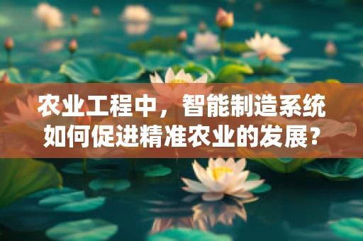 农业工程中，智能制造系统如何促进精准农业的发展？