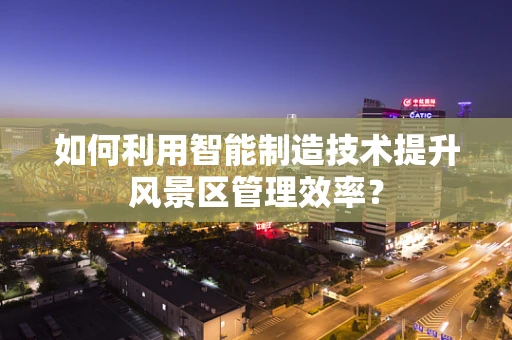如何利用智能制造技术提升风景区管理效率？