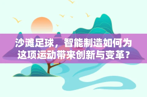 沙滩足球，智能制造如何为这项运动带来创新与变革？
