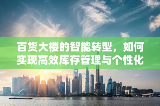 百货大楼的智能转型，如何实现高效库存管理与个性化服务？