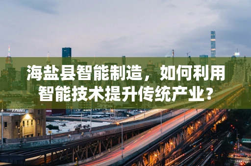 海盐县智能制造，如何利用智能技术提升传统产业？