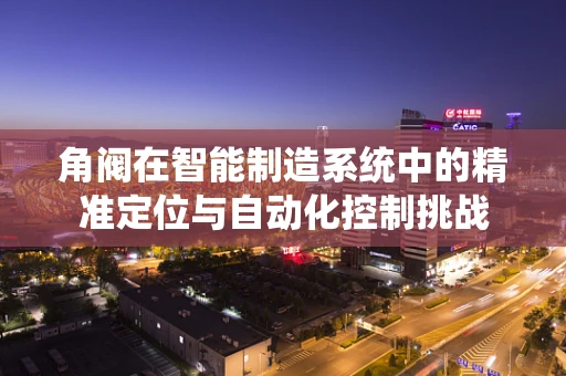 角阀在智能制造系统中的精准定位与自动化控制挑战