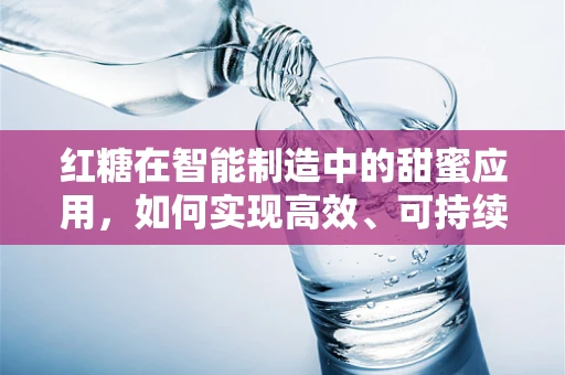 红糖在智能制造中的甜蜜应用，如何实现高效、可持续的古法糖品生产？