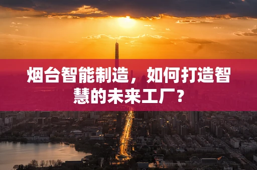 烟台智能制造，如何打造智慧的未来工厂？
