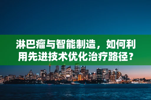 淋巴瘤与智能制造，如何利用先进技术优化治疗路径？