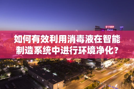 如何有效利用消毒液在智能制造系统中进行环境净化？