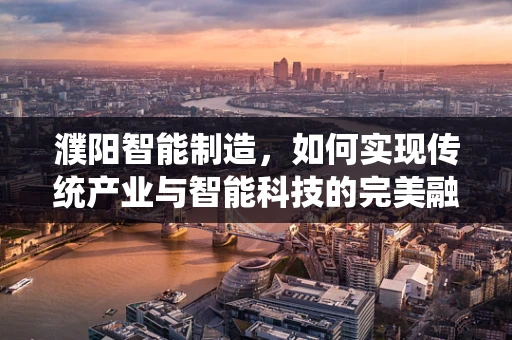 濮阳智能制造，如何实现传统产业与智能科技的完美融合？