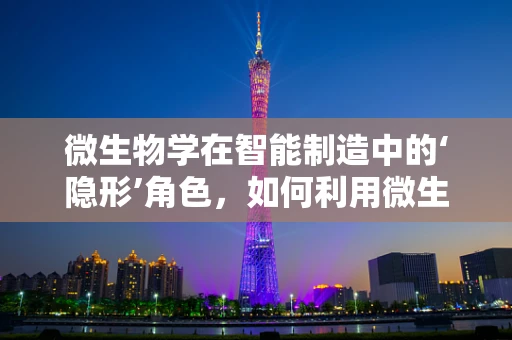 微生物学在智能制造中的‘隐形’角色，如何利用微生物特性优化生产流程？