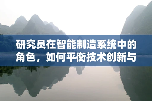 研究员在智能制造系统中的角色，如何平衡技术创新与实际应用的桥梁？