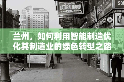 兰州，如何利用智能制造优化其制造业的绿色转型之路？