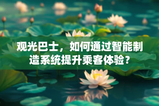 观光巴士，如何通过智能制造系统提升乘客体验？