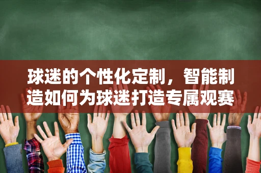 球迷的个性化定制，智能制造如何为球迷打造专属观赛体验？