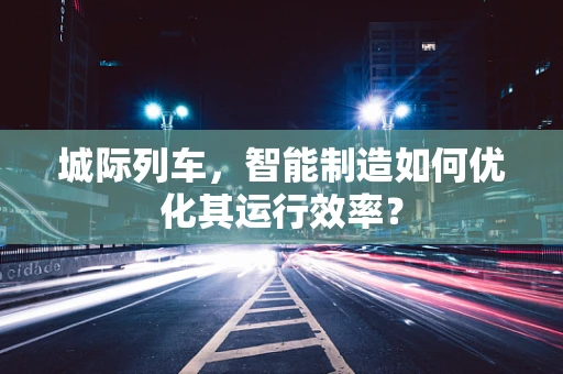 城际列车，智能制造如何优化其运行效率？