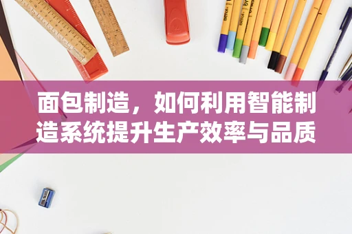 面包制造，如何利用智能制造系统提升生产效率与品质？