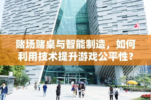 赌场赌桌与智能制造，如何利用技术提升游戏公平性？