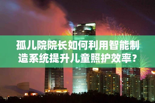 孤儿院院长如何利用智能制造系统提升儿童照护效率？
