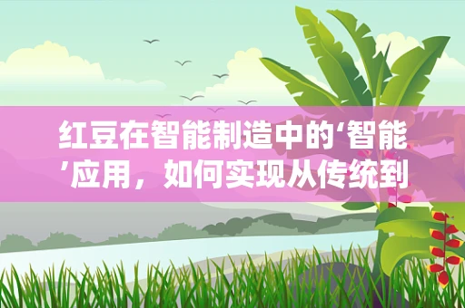 红豆在智能制造中的‘智能’应用，如何实现从传统到智能的跨越？