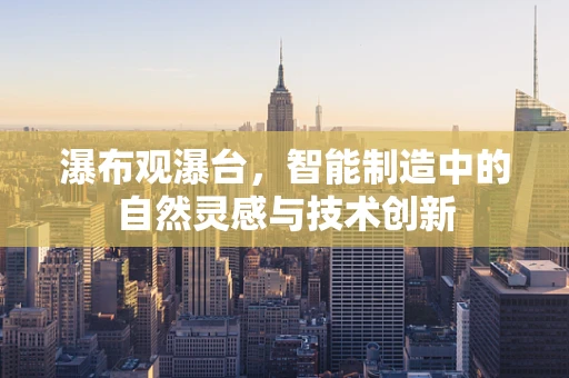 瀑布观瀑台，智能制造中的自然灵感与技术创新