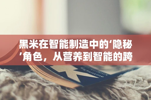 黑米在智能制造中的‘隐秘’角色，从营养到智能的跨界融合